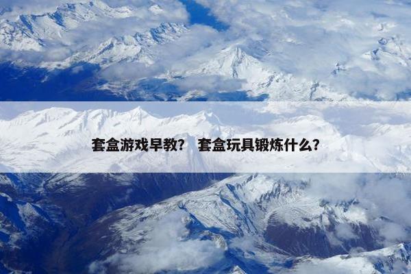 套盒游戏早教？ 套盒玩具锻炼什么？