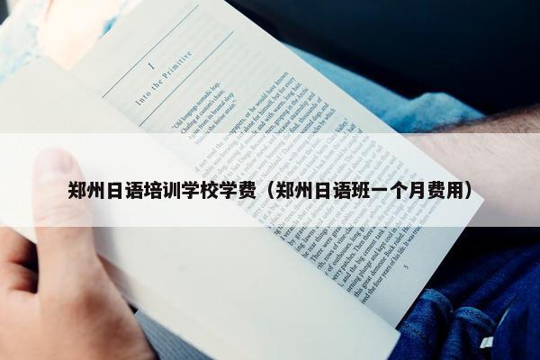 郑州日语培训学校学费（郑州日语班一个月费用）