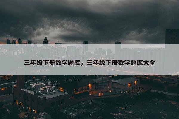 三年级下册数学题库，三年级下册数学题库大全