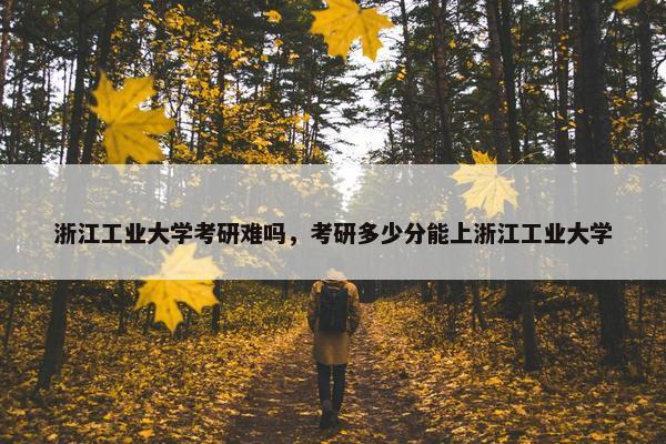 浙江工业大学考研难吗，考研多少分能上浙江工业大学