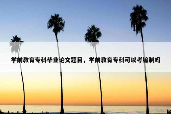 学前教育专科毕业论文题目，学前教育专科可以考编制吗