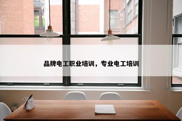 品牌电工职业培训，专业电工培训