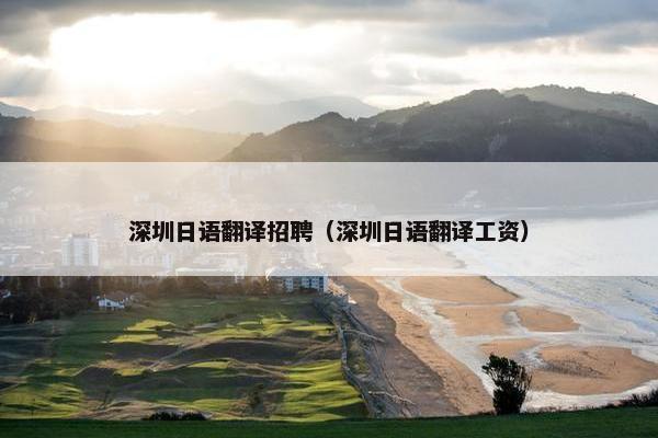 深圳日语翻译招聘（深圳日语翻译工资）