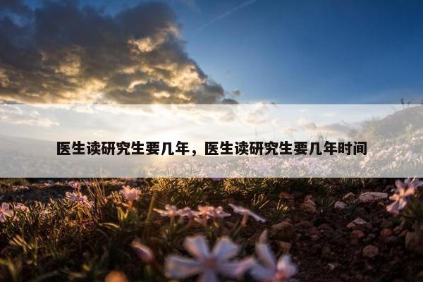 医生读研究生要几年，医生读研究生要几年时间