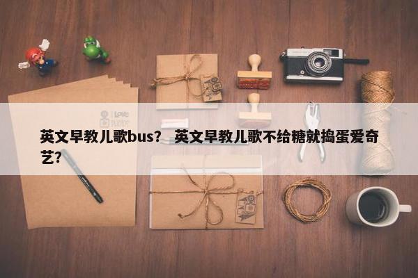英文早教儿歌bus？ 英文早教儿歌不给糖就捣蛋爱奇艺？
