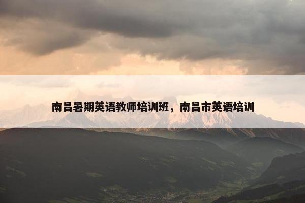 南昌暑期英语教师培训班，南昌市英语培训