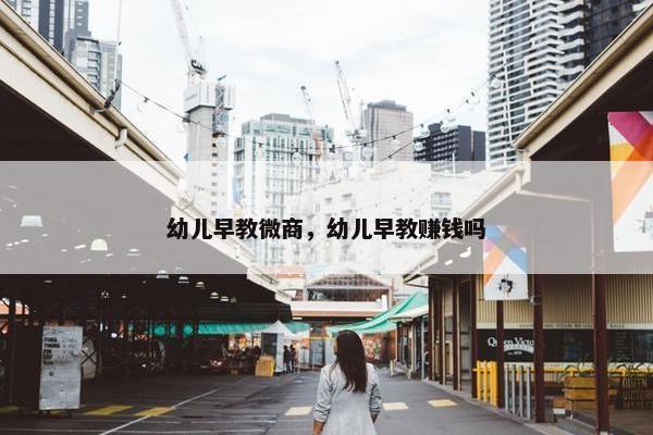幼儿早教微商，幼儿早教赚钱吗