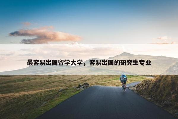 最容易出国留学大学，容易出国的研究生专业