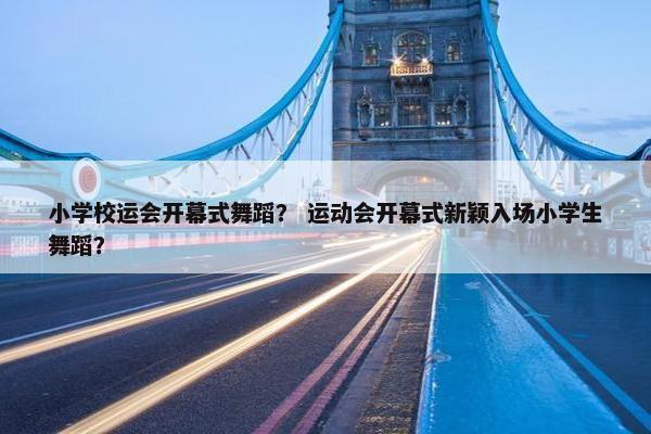 小学校运会开幕式舞蹈？ 运动会开幕式新颖入场小学生舞蹈？