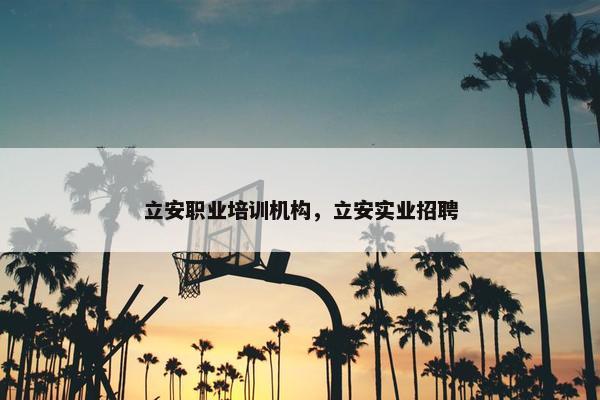 立安职业培训机构，立安实业招聘