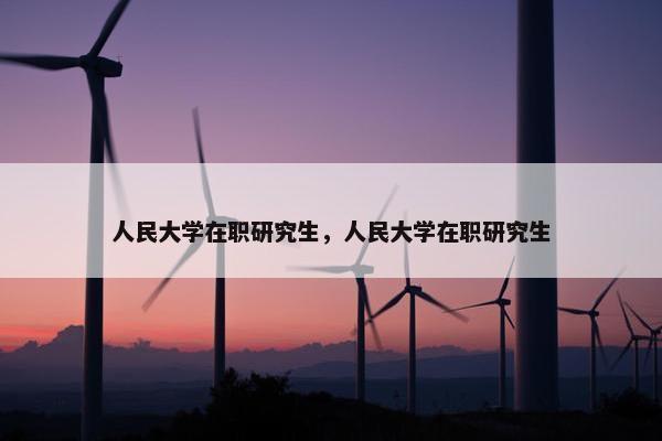 人民大学在职研究生，人民大学在职研究生