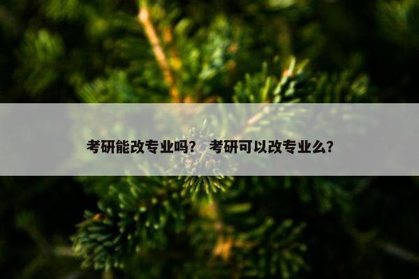 考研能改专业吗？ 考研可以改专业么？