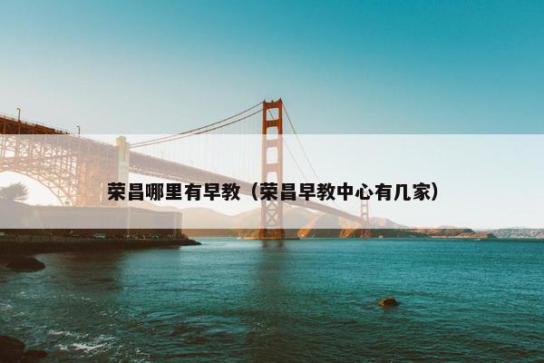 荣昌哪里有早教（荣昌早教中心有几家）