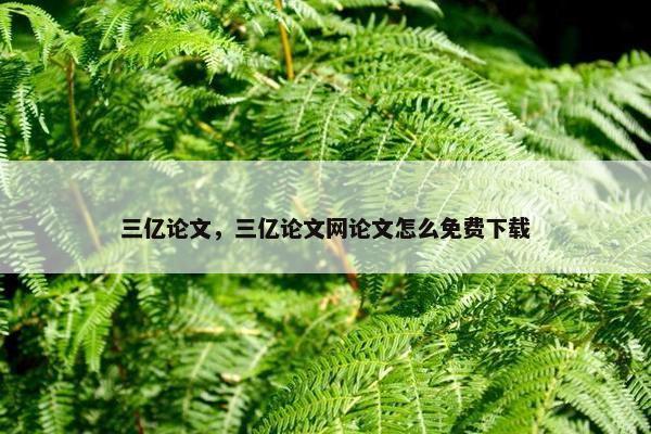 三亿论文，三亿论文网论文怎么免费下载