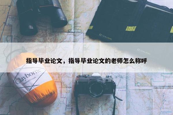指导毕业论文，指导毕业论文的老师怎么称呼