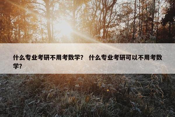 什么专业考研不用考数学？ 什么专业考研可以不用考数学？