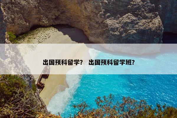 出国预科留学？ 出国预科留学班？