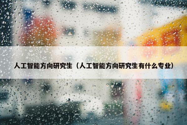 人工智能方向研究生（人工智能方向研究生有什么专业）