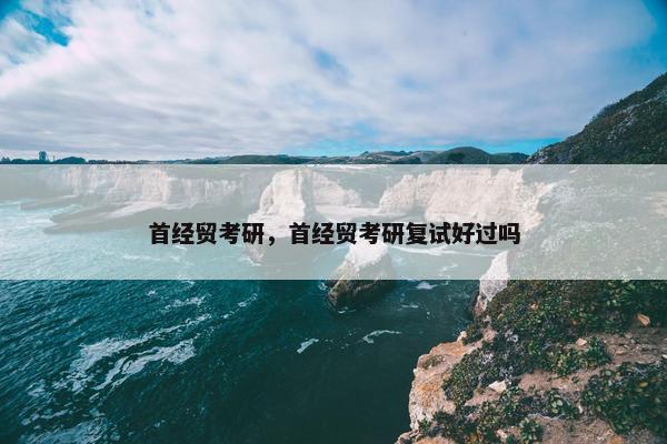 首经贸考研，首经贸考研复试好过吗
