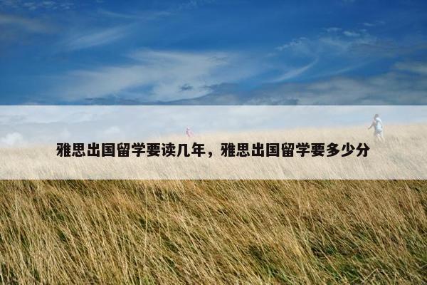 雅思出国留学要读几年，雅思出国留学要多少分