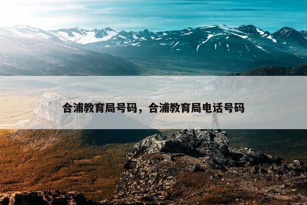 合浦教育局号码，合浦教育局电话号码