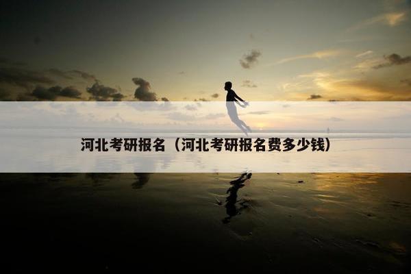 河北考研报名（河北考研报名费多少钱）