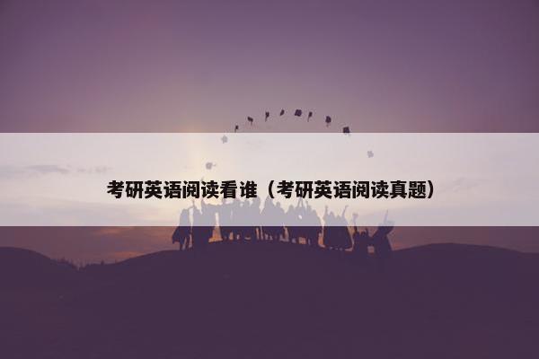 考研英语阅读看谁（考研英语阅读真题）