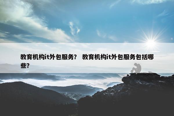 教育机构it外包服务？ 教育机构it外包服务包括哪些？