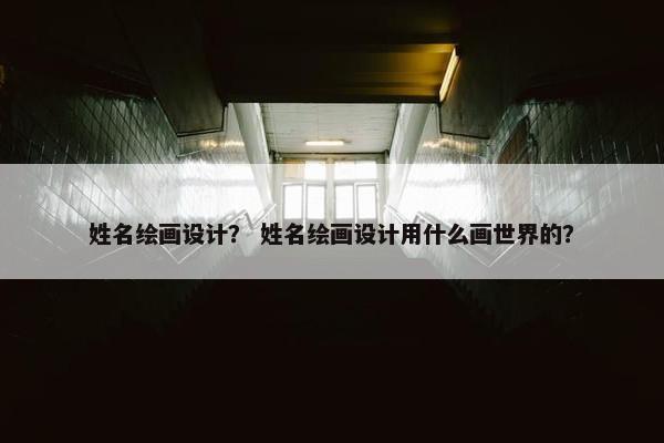 姓名绘画设计？ 姓名绘画设计用什么画世界的？