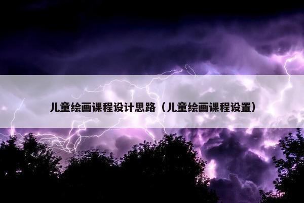 儿童绘画课程设计思路（儿童绘画课程设置）