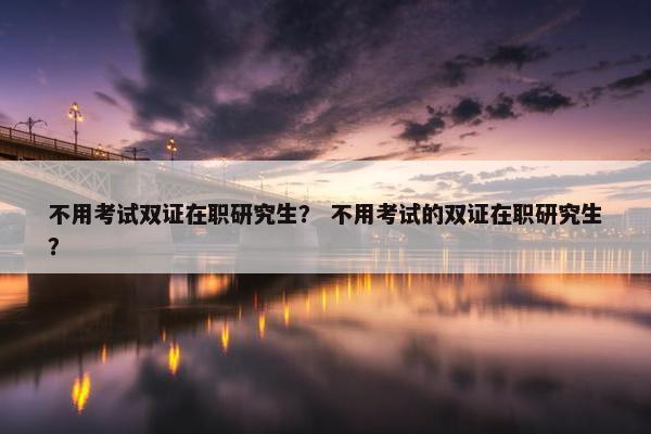不用考试双证在职研究生？ 不用考试的双证在职研究生？