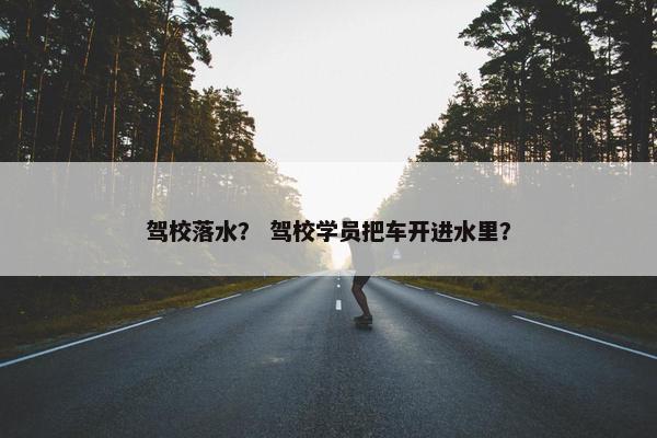 驾校落水？ 驾校学员把车开进水里？