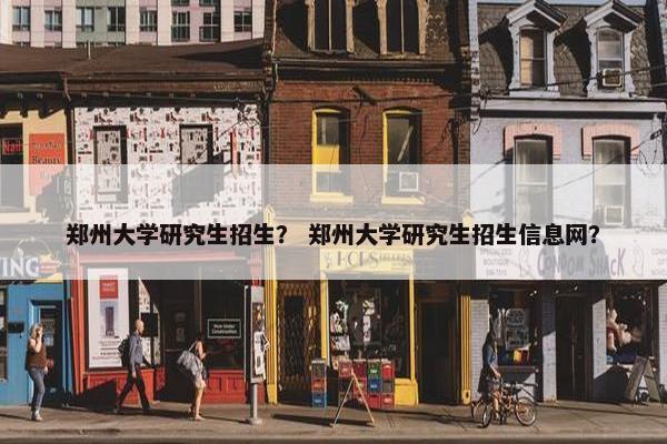 郑州大学研究生招生？ 郑州大学研究生招生信息网？