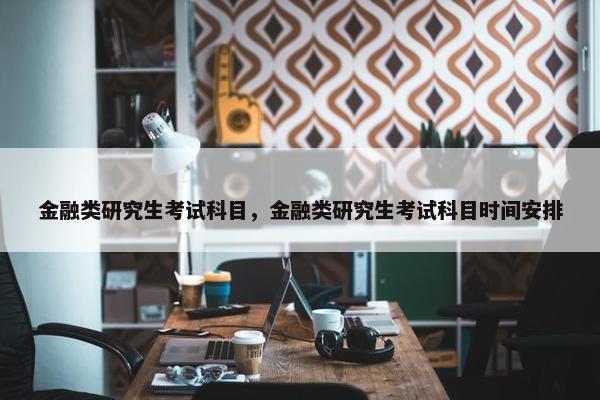 金融类研究生考试科目，金融类研究生考试科目时间安排