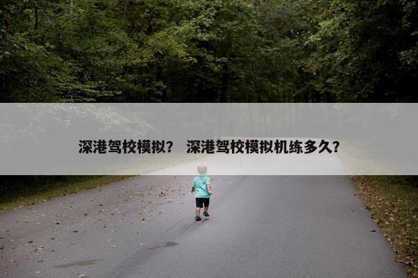 深港驾校模拟？ 深港驾校模拟机练多久？