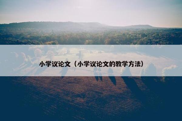 小学议论文（小学议论文的教学方法）