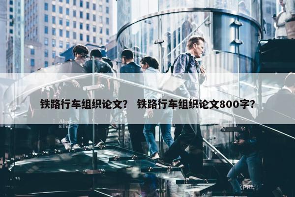 铁路行车组织论文？ 铁路行车组织论文800字？