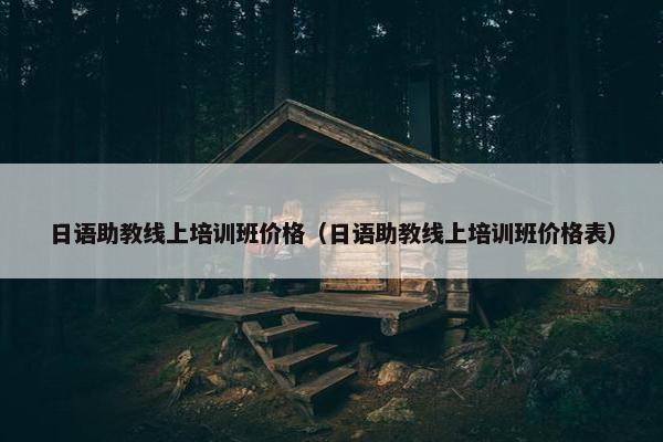 日语助教线上培训班价格（日语助教线上培训班价格表）