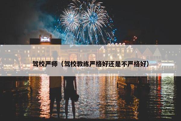 驾校严师（驾校教练严格好还是不严格好）