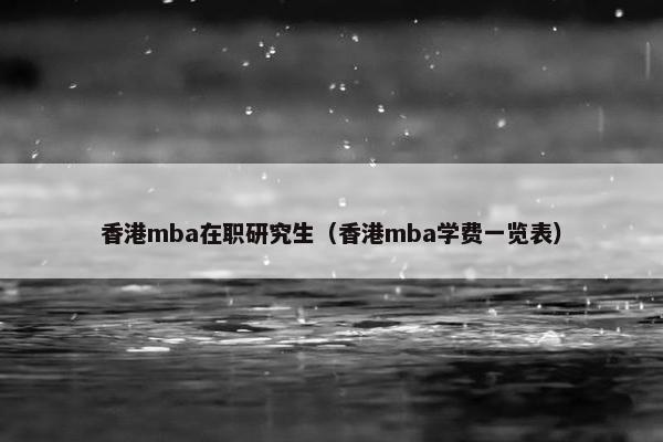 香港mba在职研究生（香港mba学费一览表）