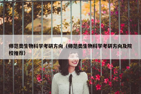 师范类生物科学考研方向（师范类生物科学考研方向及院校推荐）