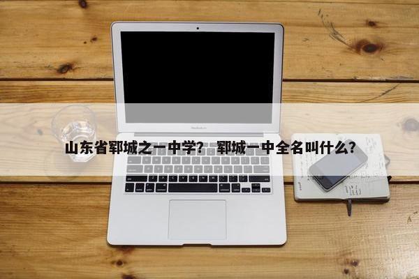 山东省郓城之一中学？ 郓城一中全名叫什么？