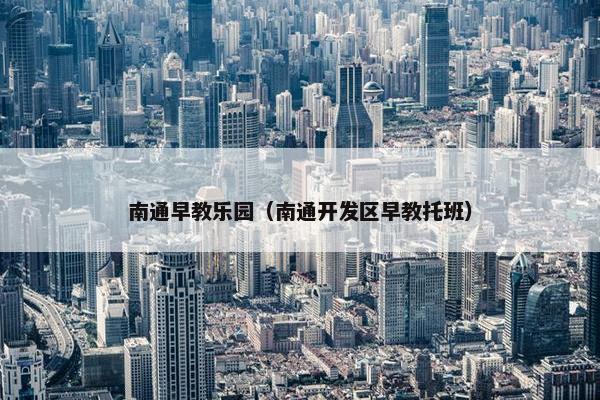 南通早教乐园（南通开发区早教托班）