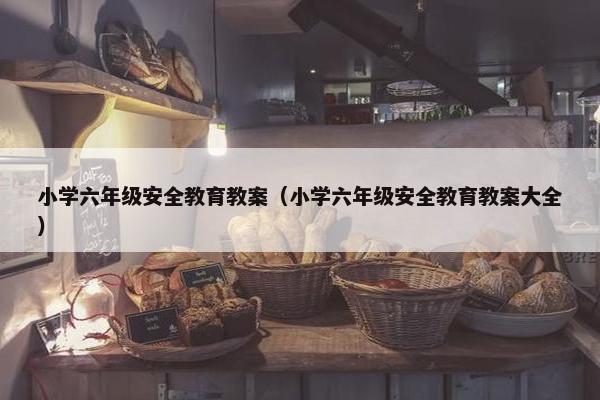 小学六年级安全教育教案（小学六年级安全教育教案大全）