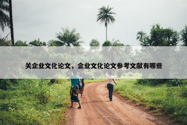 关企业文化论文，企业文化论文参考文献有哪些