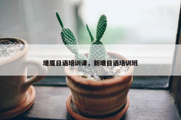 塘厦日语培训课，新塘日语培训班