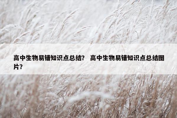 高中生物易错知识点总结？ 高中生物易错知识点总结图片？