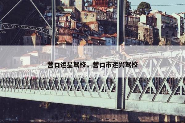 营口运星驾校，营口市运兴驾校