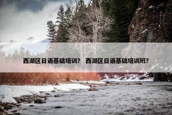 西湖区日语基础培训？ 西湖区日语基础培训班？