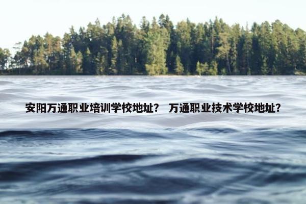 安阳万通职业培训学校地址？ 万通职业技术学校地址？